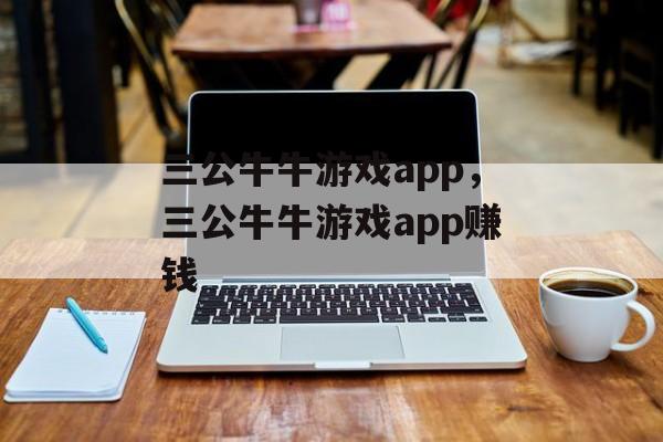 三公牛牛游戏app，三公牛牛游戏app赚钱