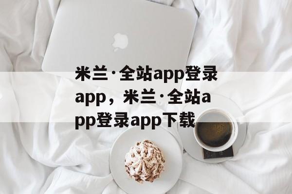 米兰·全站app登录app，米兰·全站app登录app下载