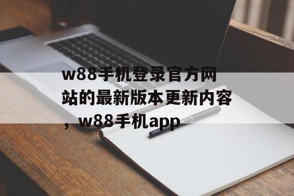 w88手机登录官方网站的最新版本更新内容，w88手机app