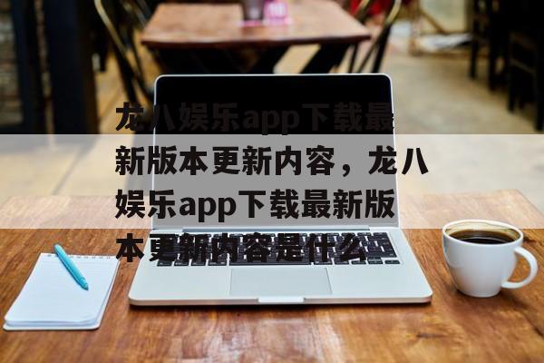 龙八娱乐app下载最新版本更新内容，龙八娱乐app下载最新版本更新内容是什么