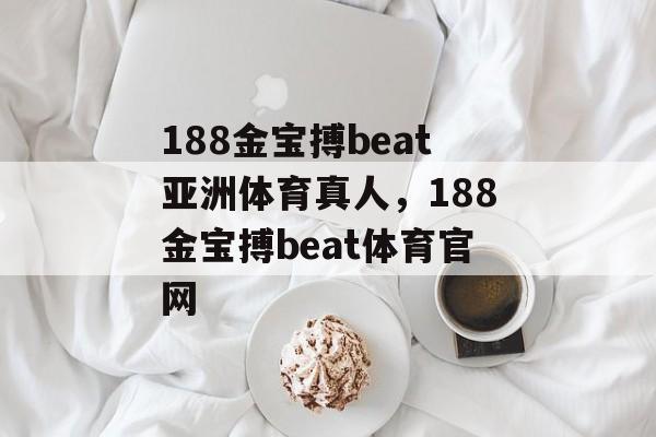 188金宝搏beat亚洲体育真人，188金宝搏beat体育官网