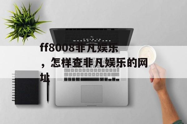 ff8008非凡娱乐，怎样查非凡娱乐的网址