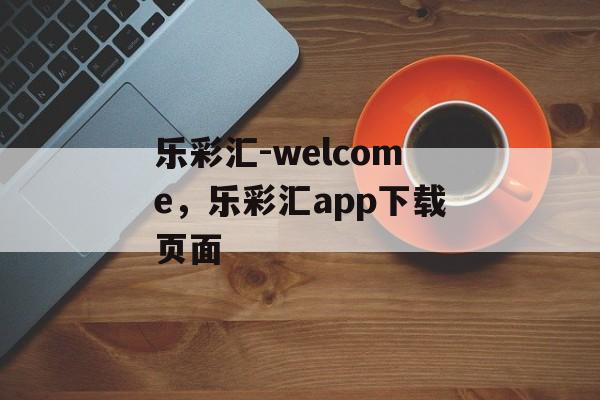 乐彩汇-welcome，乐彩汇app下载页面