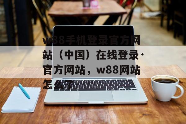 w88手机登录官方网站（中国）在线登录·官方网站，w88网站怎么了