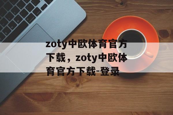 zoty中欧体育官方下载，zoty中欧体育官方下载-登录