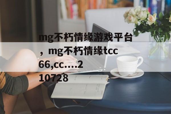 mg不朽情缘游戏平台，mg不朽情缘tcc66,cc....210728