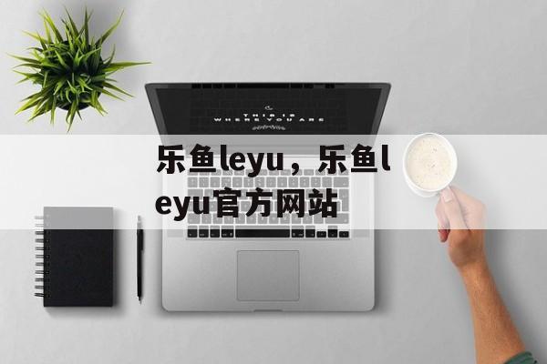 乐鱼leyu，乐鱼leyu官方网站